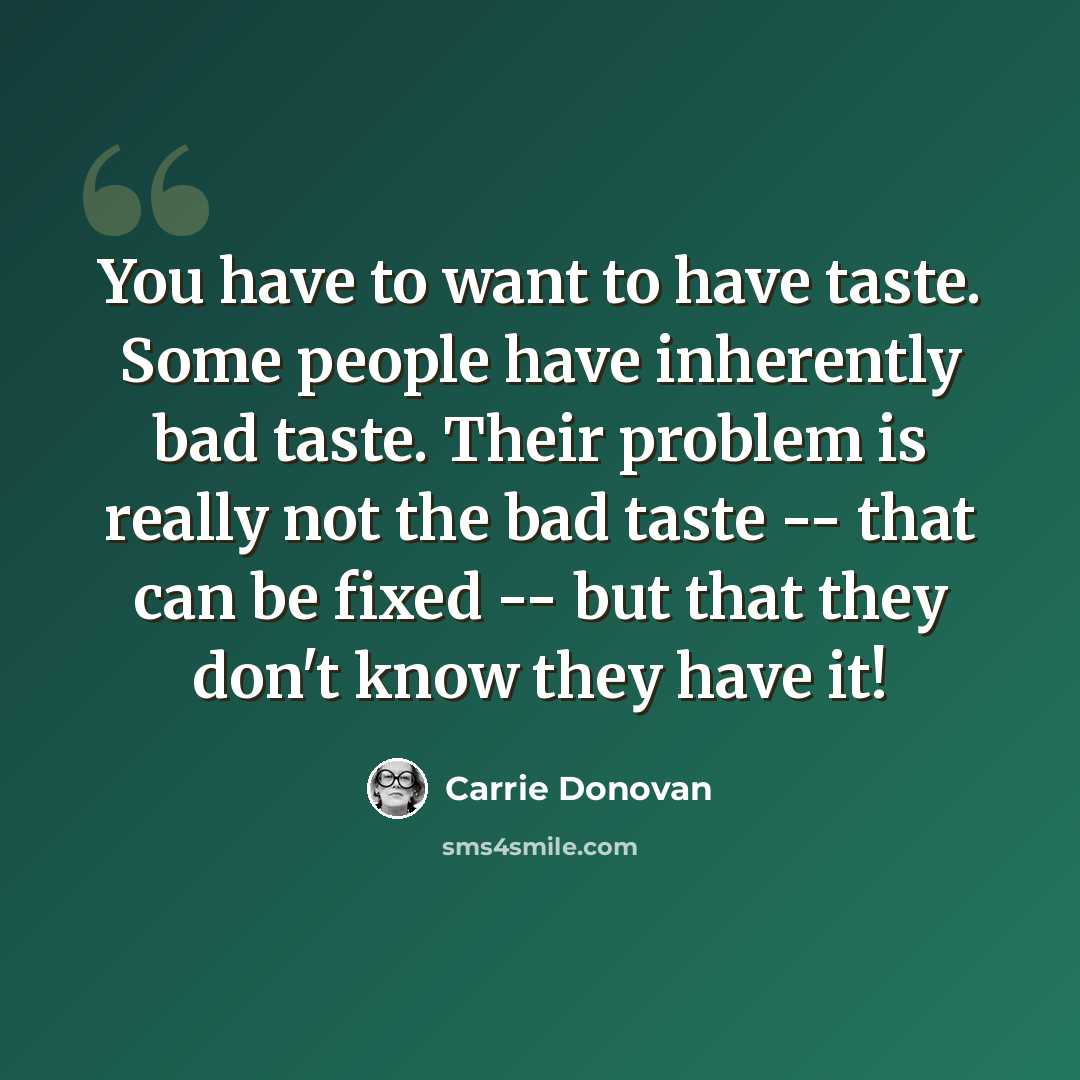 “You have to want to have taste. Some people have inherently bad taste. Their problem is really not the bad taste -- that can be fixed -- but that they don't know they have it!” quote by Carrie Donovan