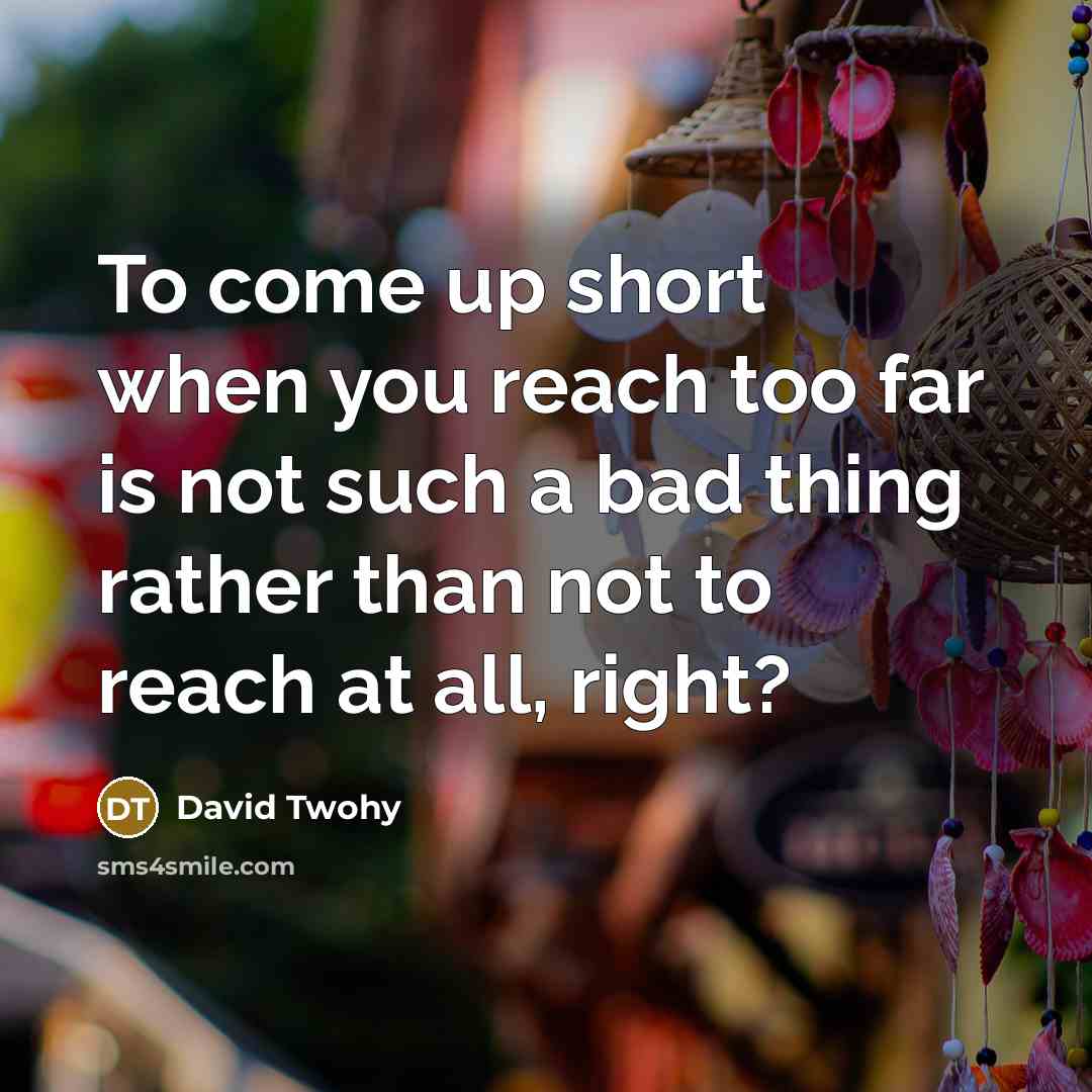 “To come up short when you reach too far is not such a bad thing rather than not to reach at all, right?” quote by David Twohy