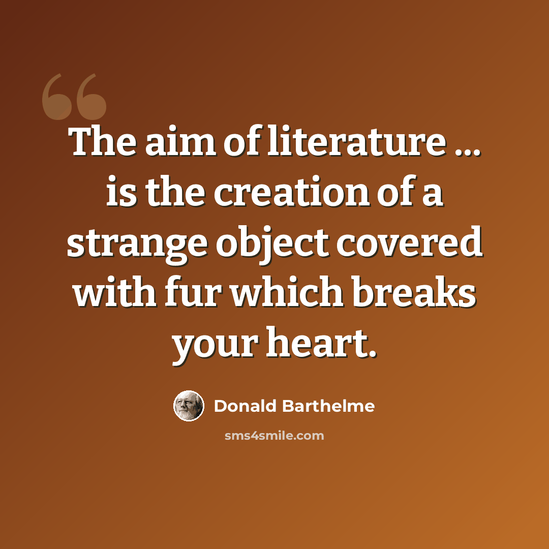 “The aim of literature ... is the creation of a strange object covered with fur which breaks your heart.” quote by Donald Barthelme