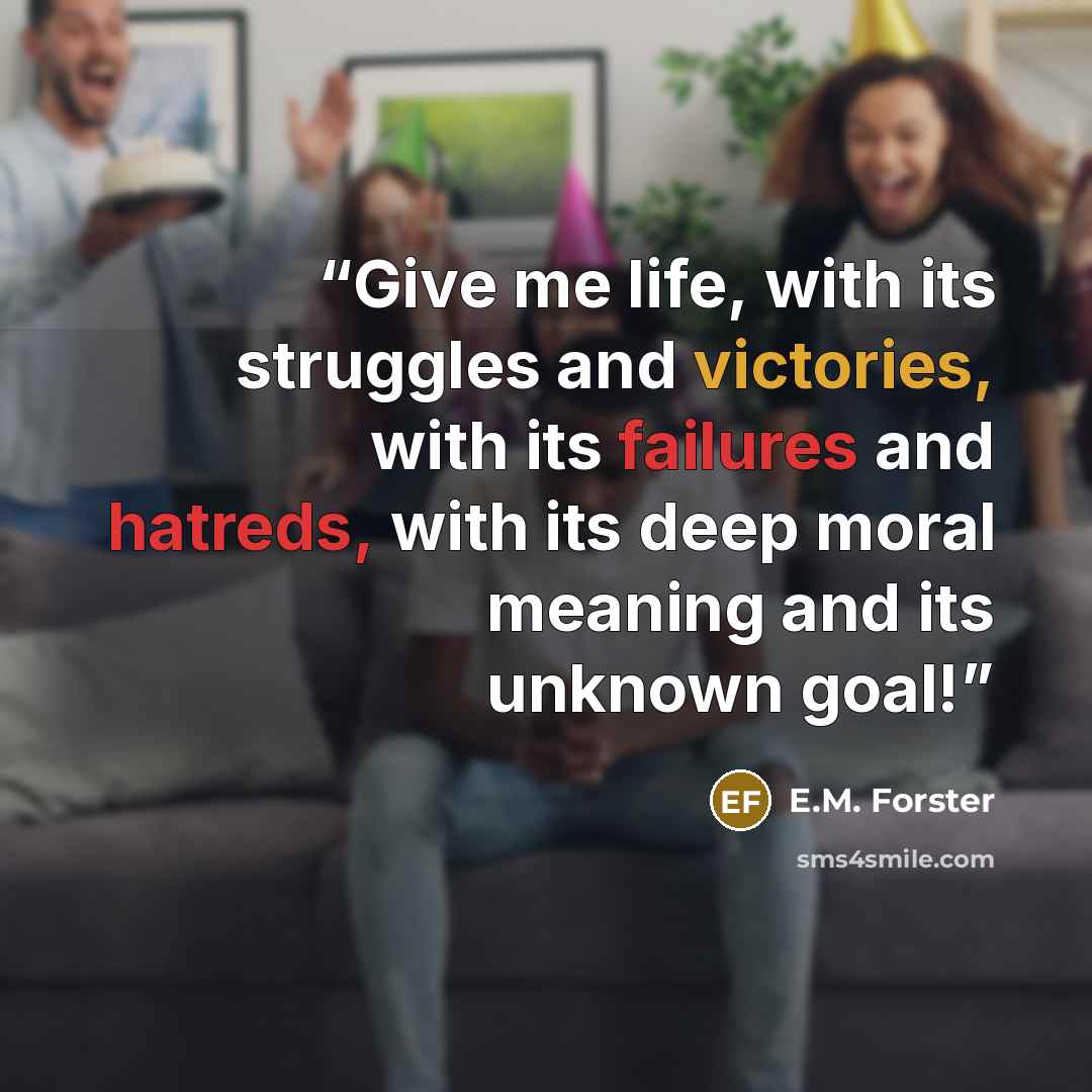 “Give me life, with its struggles and victories, with its failures and hatreds, with its deep moral meaning and its unknown goal!” quote by E.M. Forster