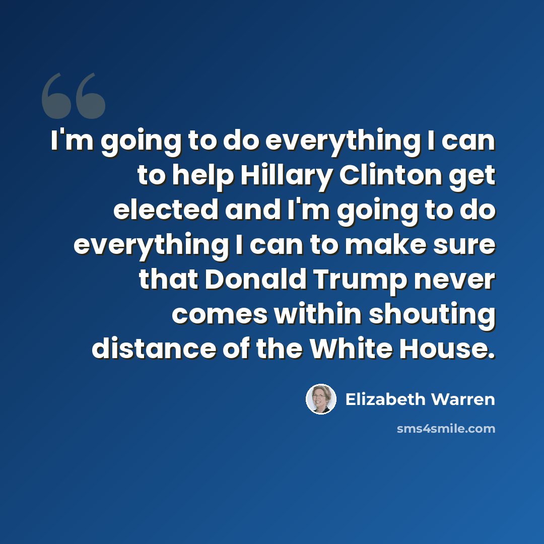 “I'm going to do everything I can to help Hillary Clinton get elected and I'm going to do everything I can to make sure that Donald Trump never comes within shouting distance of the White House.” quote by Elizabeth Warren