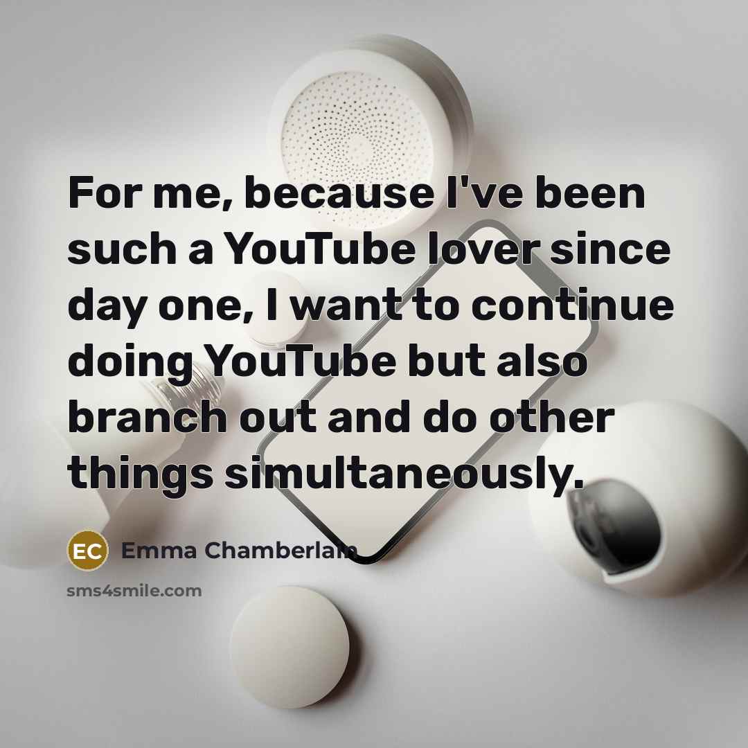 “For me, because I've been such a YouTube lover since day one, I want to continue doing YouTube but also branch out and do other things simultaneously.” quote by Emma Chamberlain