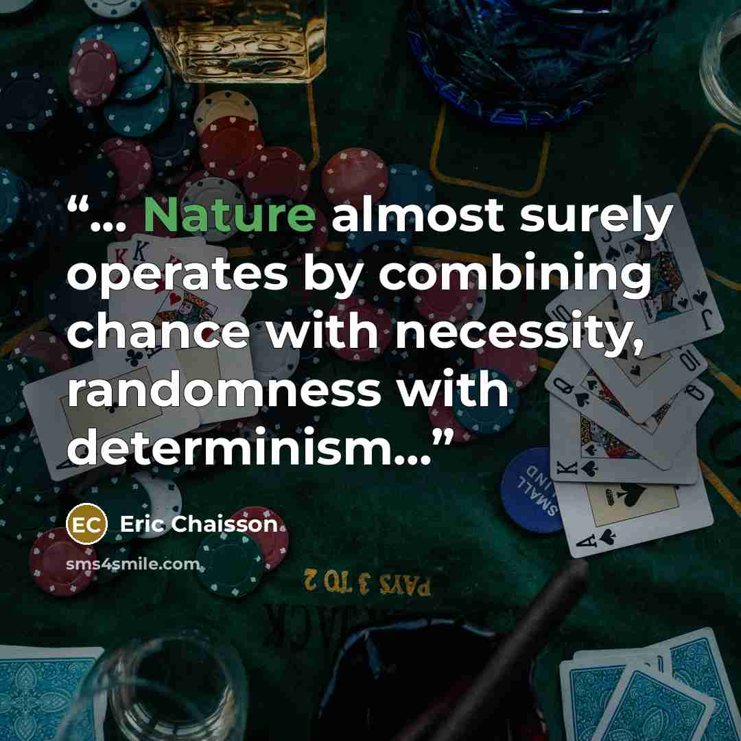 “... Nature almost surely operates by combining chance with necessity, randomness with determinism...” quote by Eric Chaisson