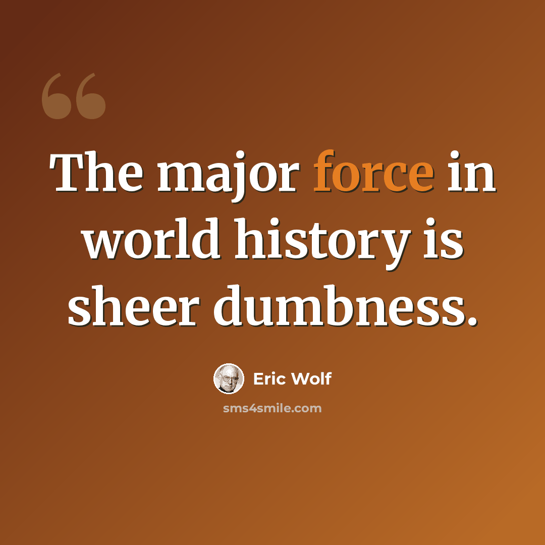 “The major force in world history is sheer dumbness.” quote by Eric Wolf