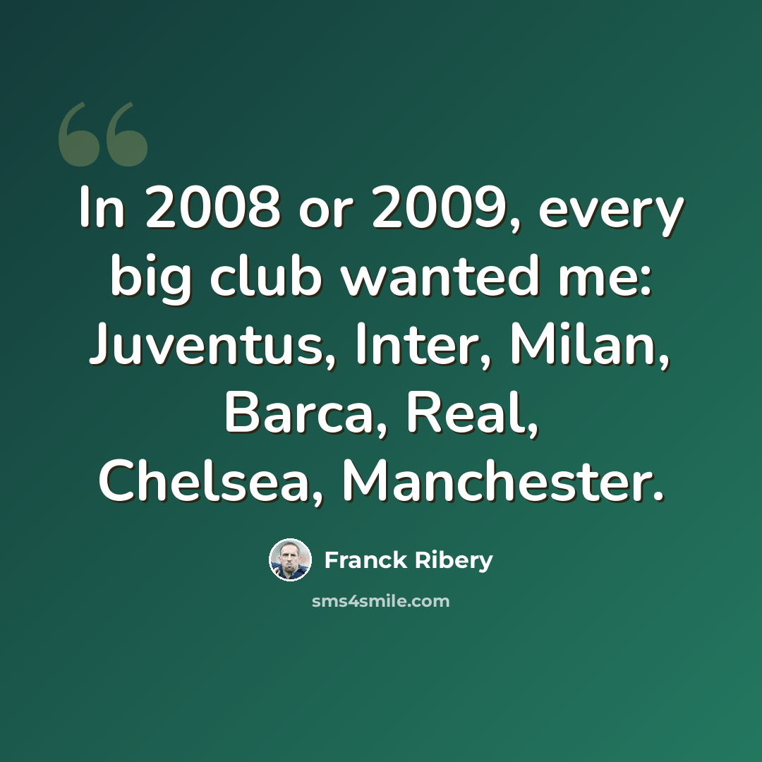 “In 2008 or 2009, every big club wanted me: Juventus, Inter, Milan, Barca, Real, Chelsea, Manchester.” quote by Franck Ribery