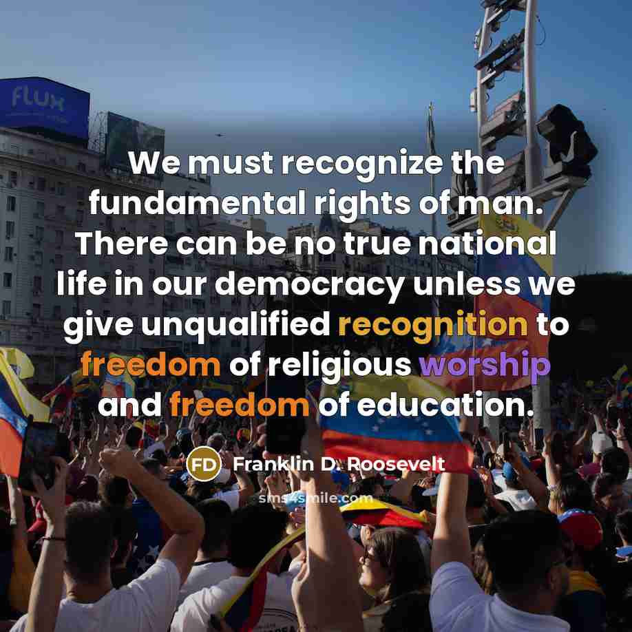 “We must recognize the fundamental rights of man. There can be no true national life in our democracy unless we give unqualified recognition to freedom of religious worship and freedom of education.” quote by Franklin D. Roosevelt