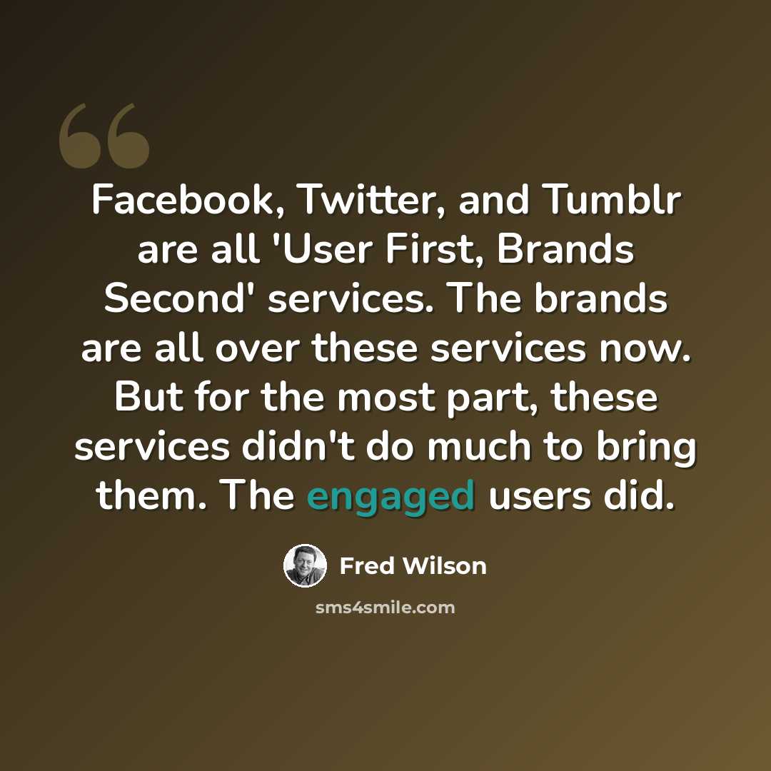 “Facebook, Twitter, and Tumblr are all 'User First, Brands Second' services. The brands are all over these services now. But for the most part, these services didn't do much to bring them. The engaged users did.” quote by Fred Wilson