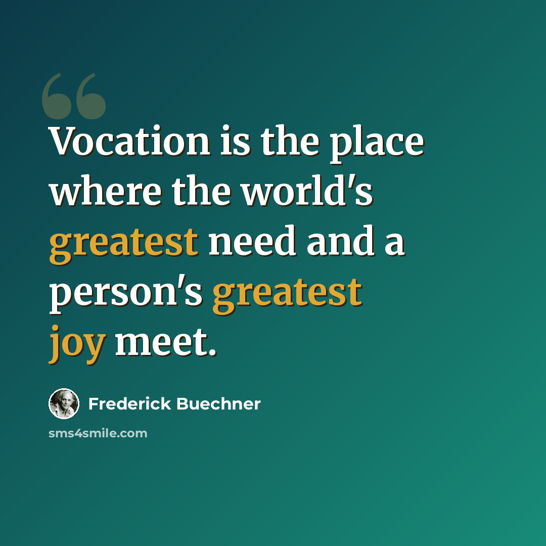 “Vocation is the place where the world's greatest need and a person's greatest joy meet.” quote by Frederick Buechner