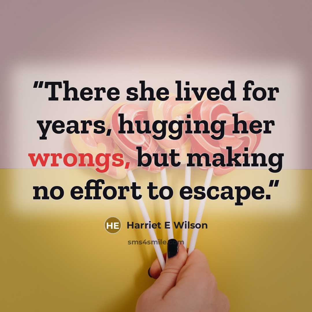 “There she lived for years, hugging her wrongs, but making no effort to escape.” quote by Harriet E Wilson