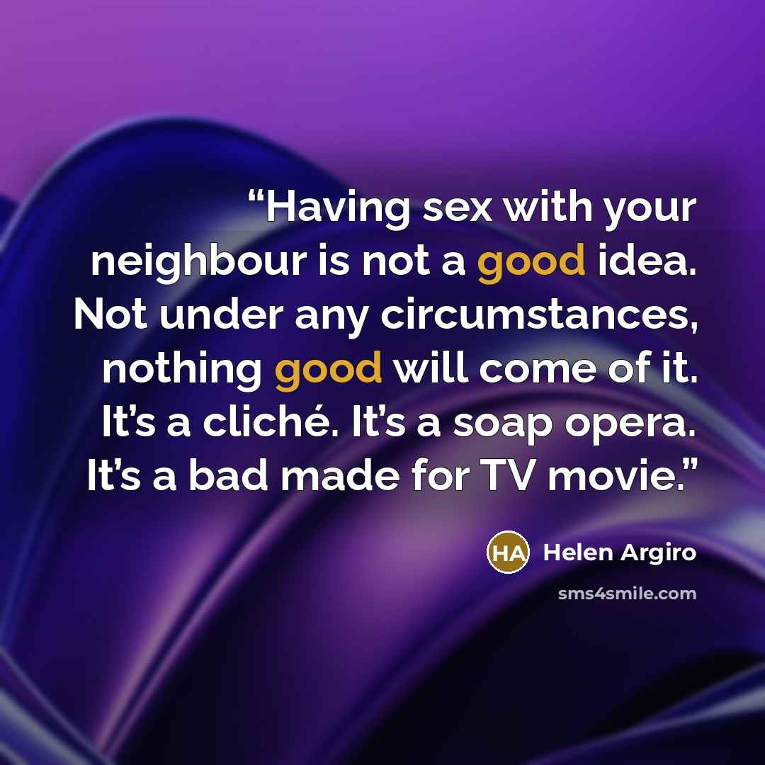 “Having sex with your neighbour is not a good idea. Not under any circumstances, nothing good will come of it. It’s a cliché. It’s a soap opera. It’s a bad made for TV movie.” quote by Helen Argiro