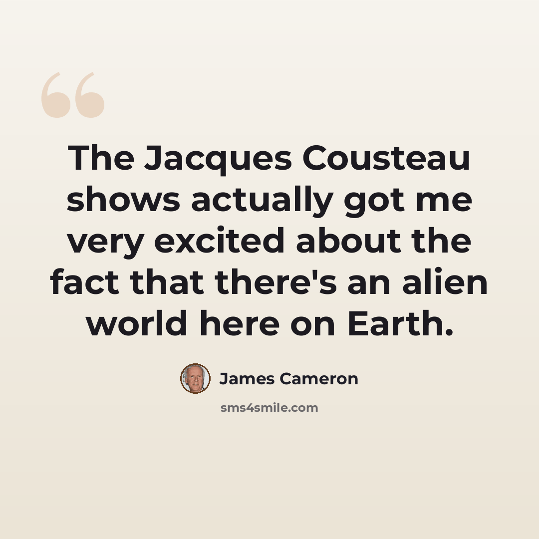 “The Jacques Cousteau shows actually got me very excited about the fact that there's an alien world here on Earth.” quote by James Cameron