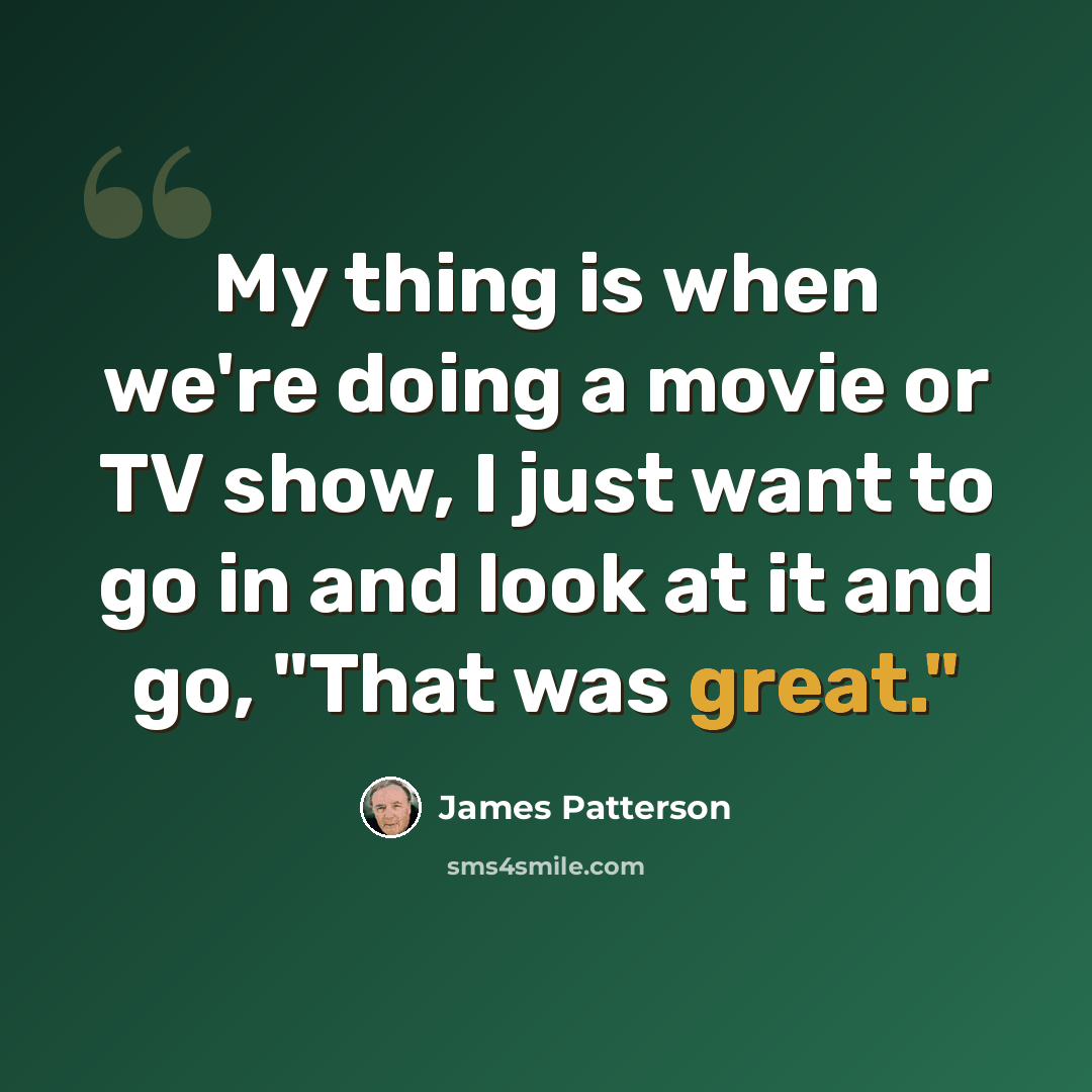 “My thing is when we're doing a movie or TV show, I just want to go in and look at it and go, "That was great."” quote by James Patterson