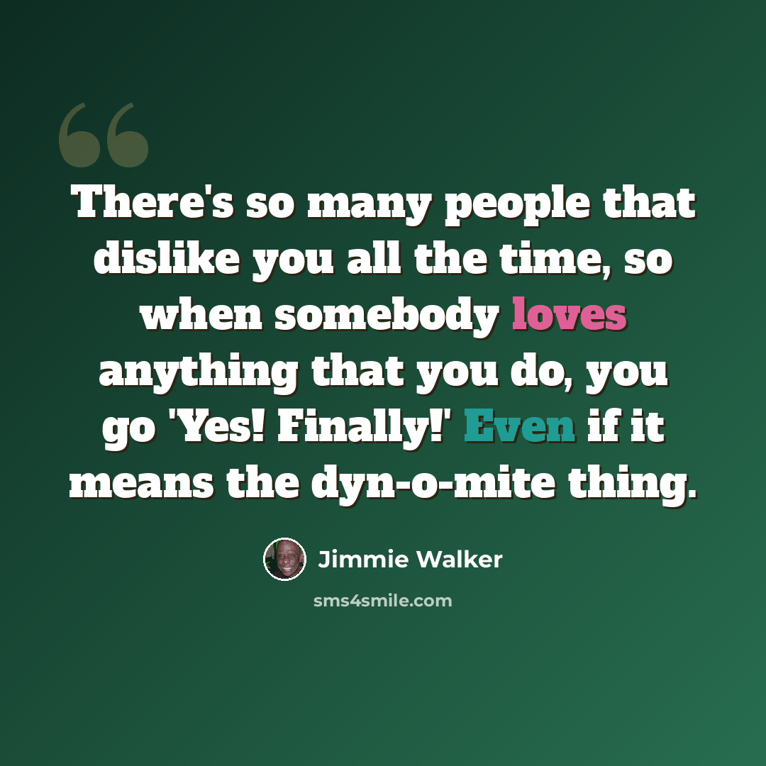 “There's so many people that dislike you all the time, so when somebody loves anything that you do, you go 'Yes! Finally!' Even if it means the dyn-o-mite thing.” quote by Jimmie Walker