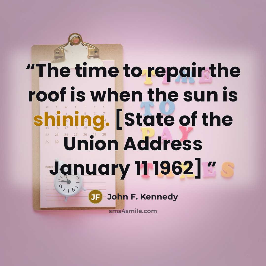 “The time to repair the roof is when the sun is shining. [State of the Union Address January 11 1962]” quote by John F. Kennedy