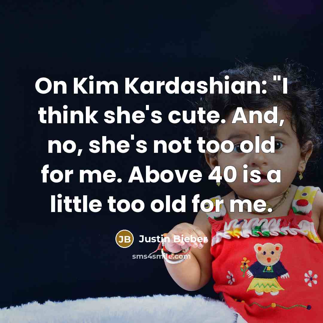 “On Kim Kardashian: "I think she's cute. And, no, she's not too old for me. Above 40 is a little too old for me.” quote by Justin Bieber