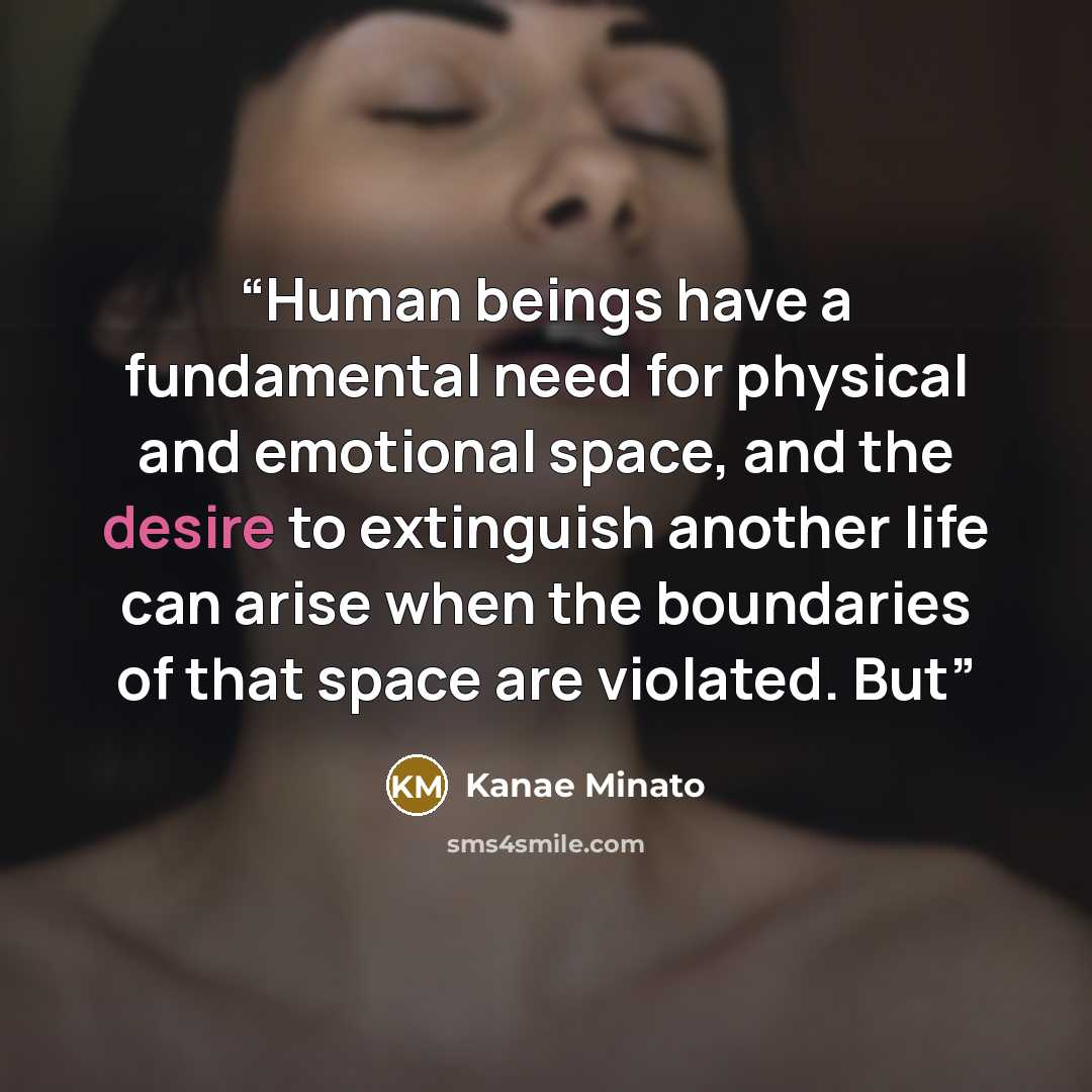 “Human beings have a fundamental need for physical and emotional space, and the desire to extinguish another life can arise when the boundaries of that space are violated. But” quote by Kanae Minato