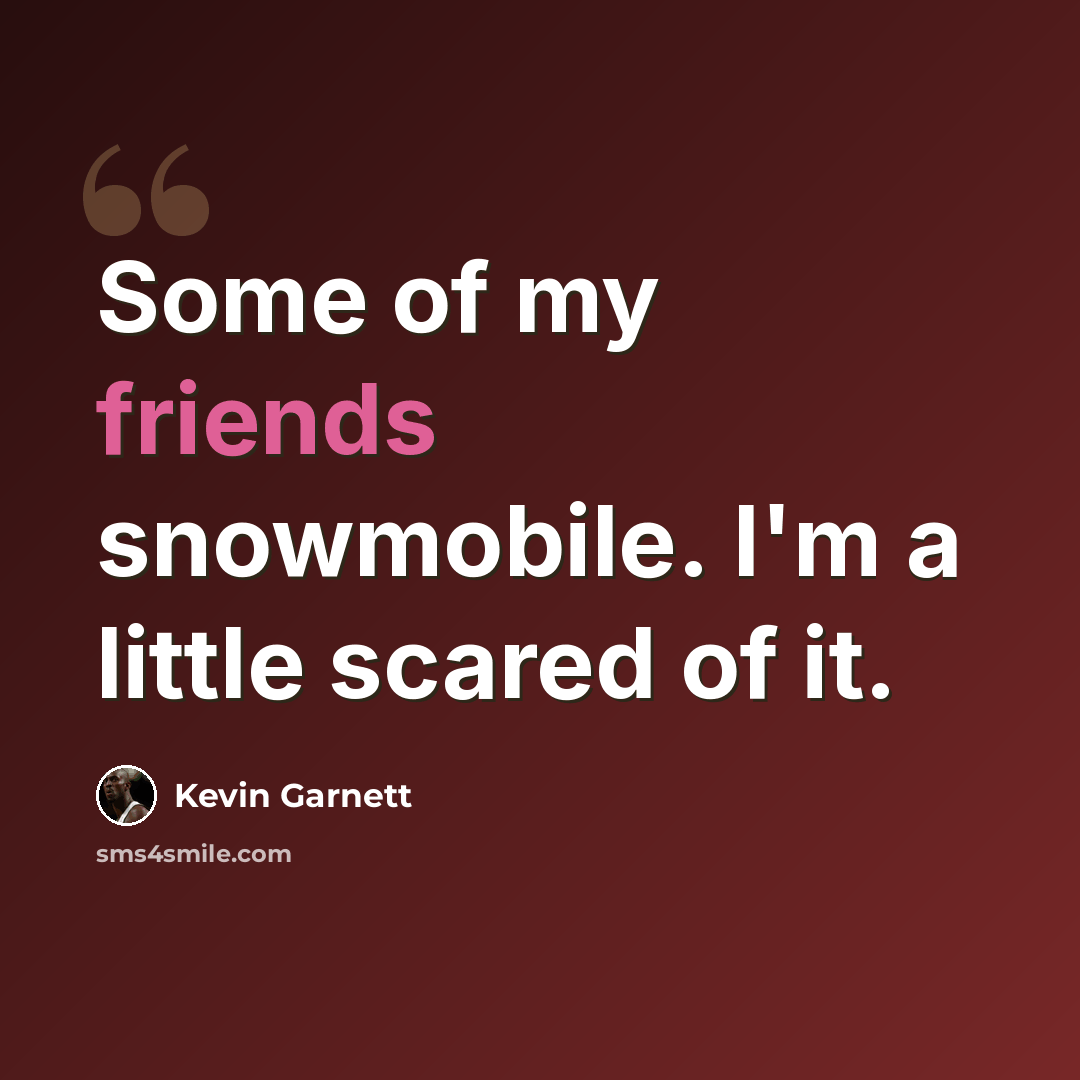 “Some of my friends snowmobile. I'm a little scared of it.” quote by Kevin Garnett