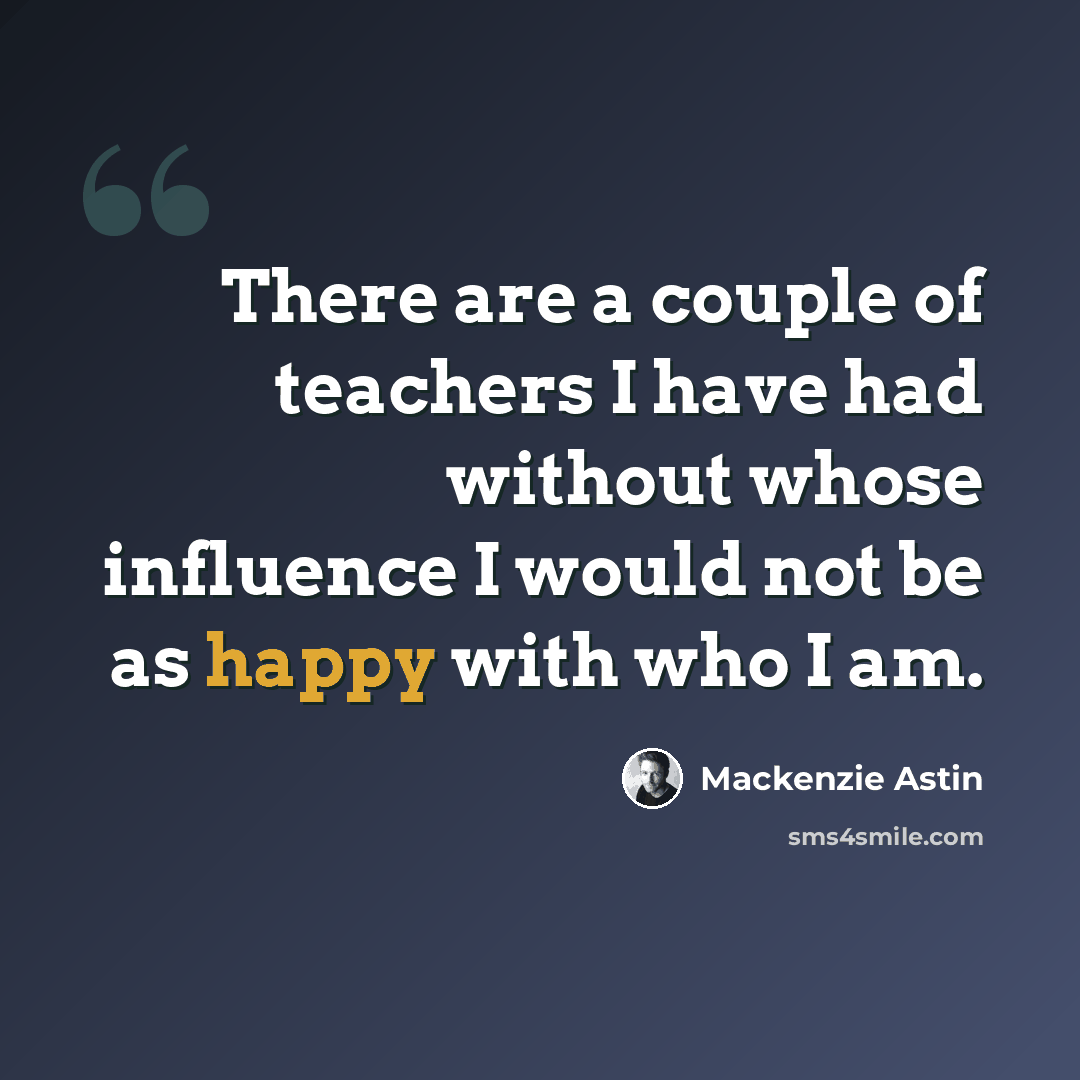 “There are a couple of teachers I have had without whose influence I would not be as happy with who I am.” quote by Mackenzie Astin