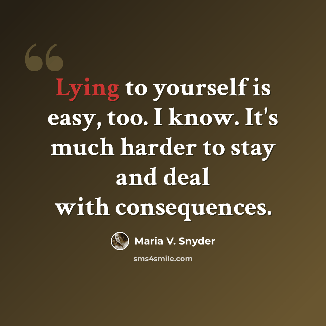 “Lying to yourself is easy, too. I know. It's much harder to stay and deal with consequences.” quote by Maria V. Snyder