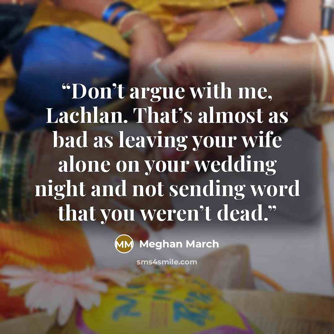 “Don’t argue with me, Lachlan. That’s almost as bad as leaving your wife alone on your wedding night and not sending word that you weren’t dead.” quote by Meghan March
