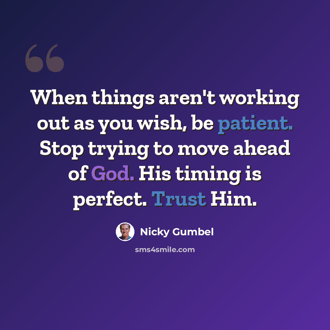 “When things aren't working out as you wish, be patient. Stop trying to move ahead of God. His timing is perfect. Trust Him.” quote by Nicky Gumbel