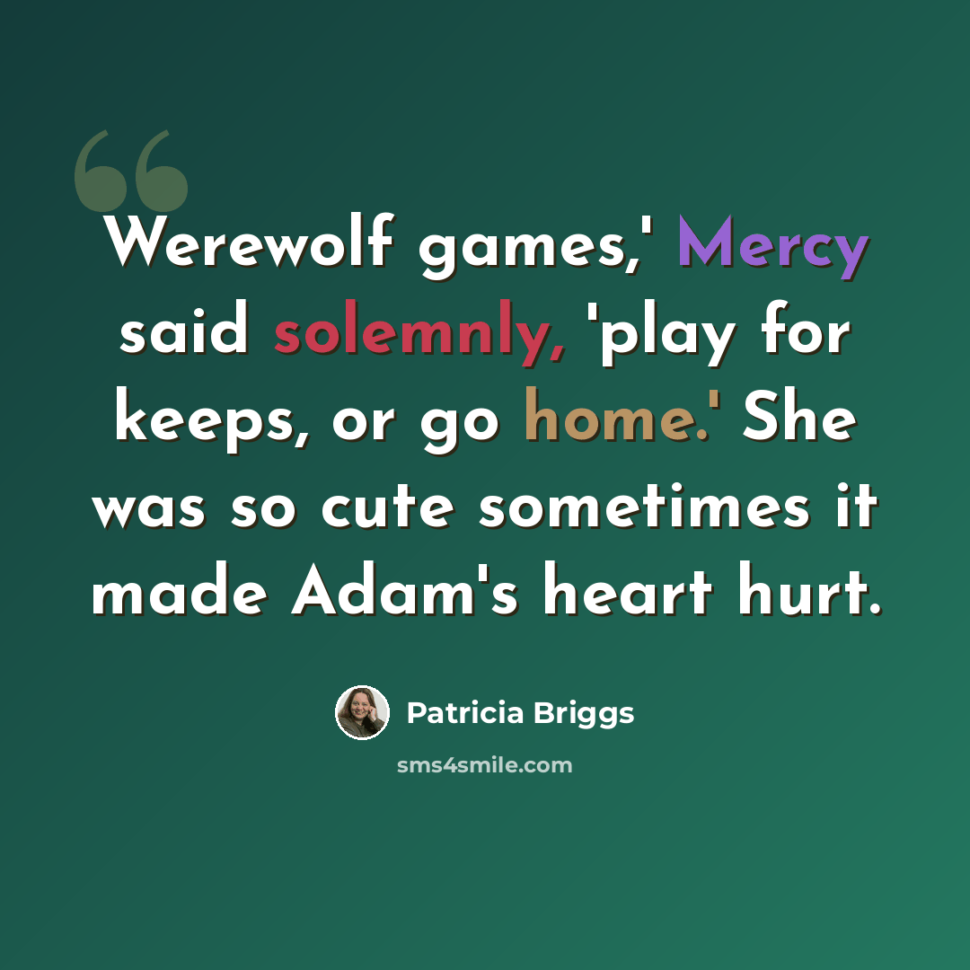 “Werewolf games,' Mercy said solemnly, 'play for keeps, or go home.' She was so cute sometimes it made Adam's heart hurt.” quote by Patricia Briggs