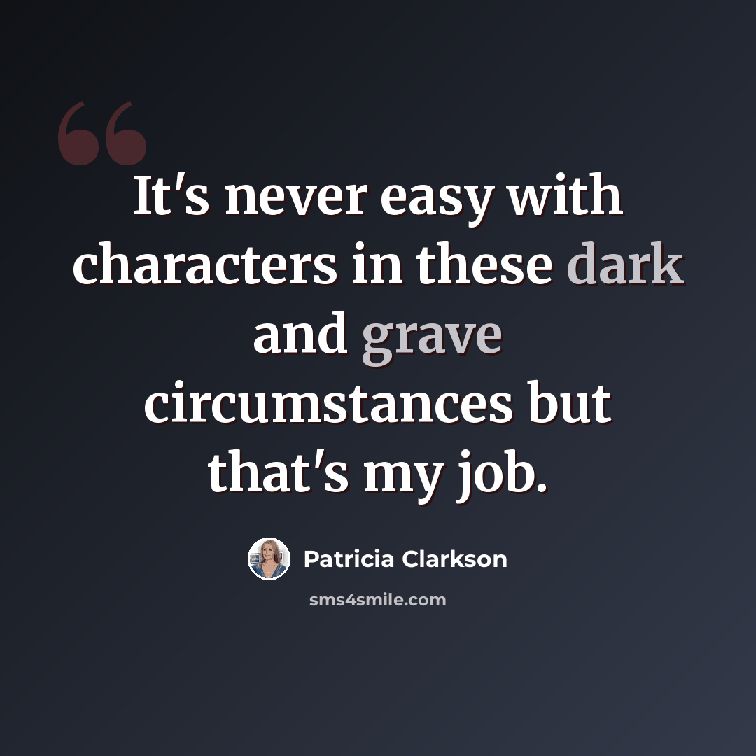 “It's never easy with characters in these dark and grave circumstances but that's my job.” quote by Patricia Clarkson