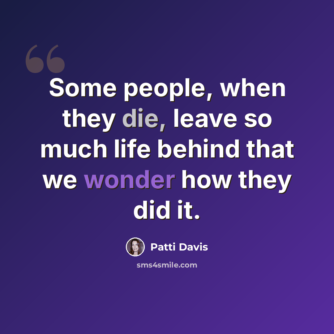 “Some people, when they die, leave so much life behind that we wonder how they did it.” quote by Patti Davis
