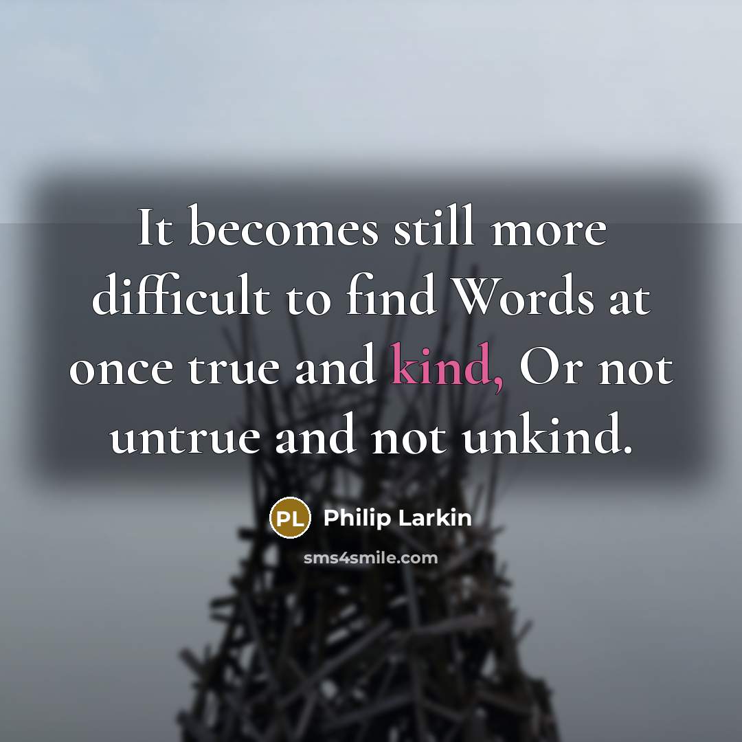 “It becomes still more difficult to find Words at once true and kind, Or not untrue and not unkind.” quote by Philip Larkin