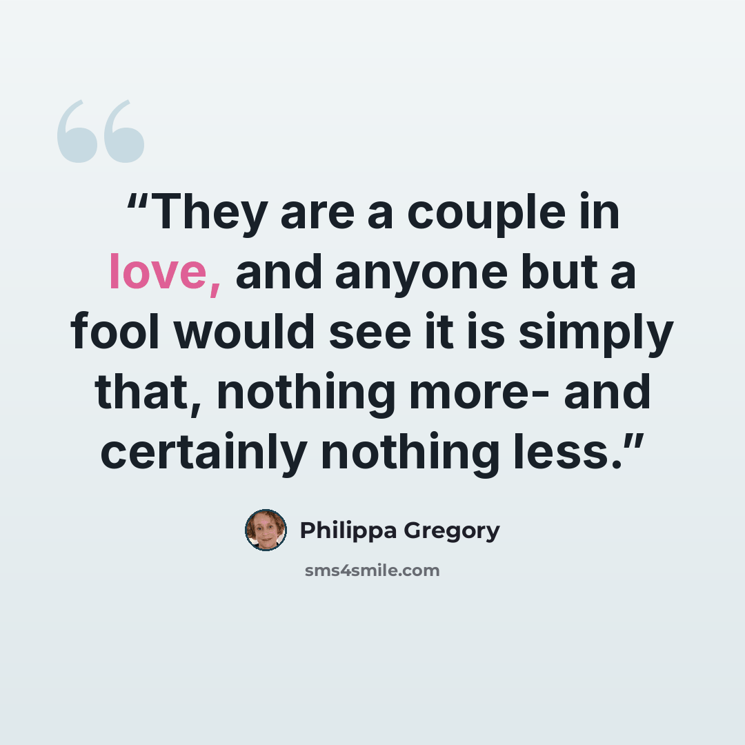 “They are a couple in love, and anyone but a fool would see it is simply that, nothing more- and certainly nothing less.” quote by Philippa Gregory