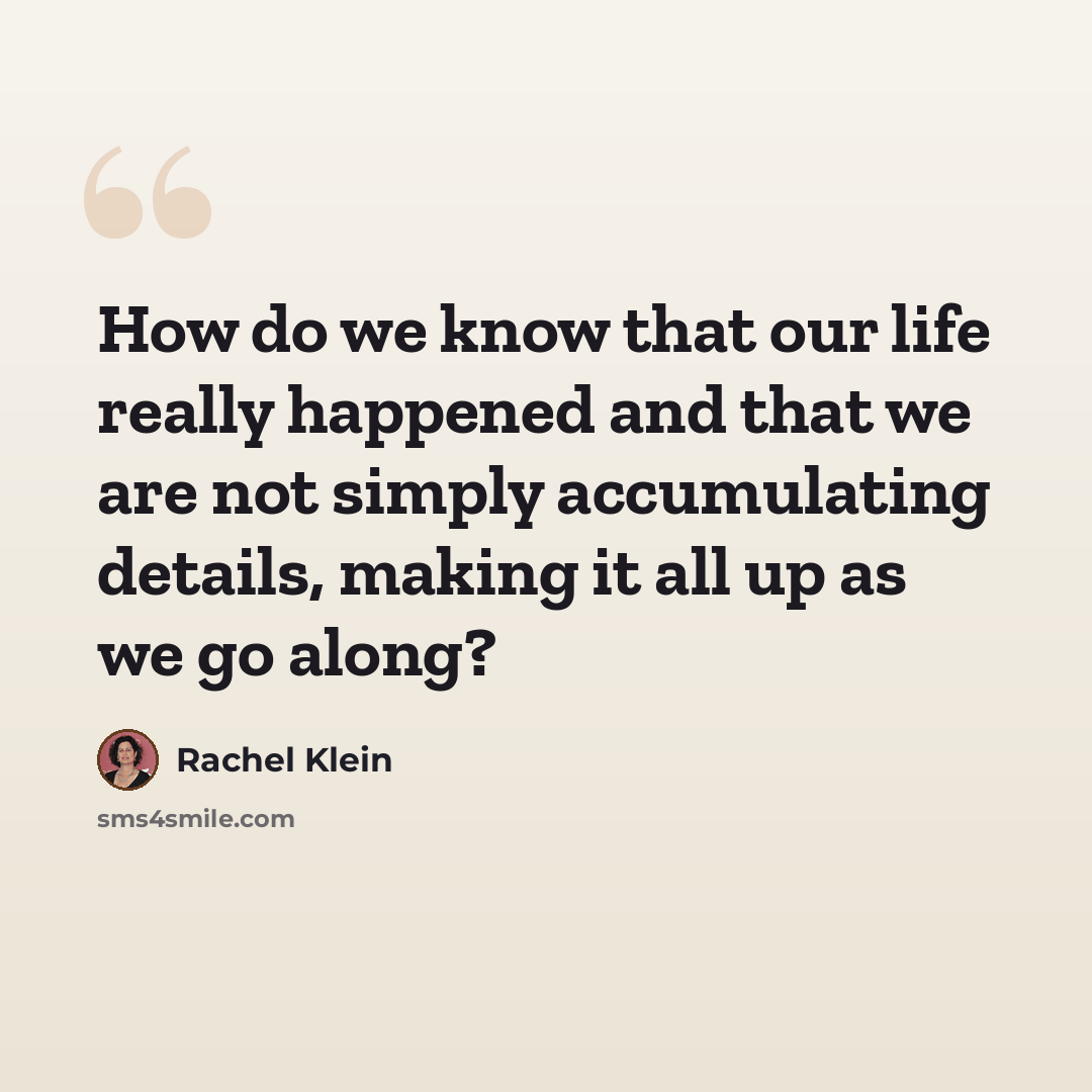 “How do we know that our life really happened and that we are not simply accumulating details, making it all up as we go along?” quote by Rachel Klein