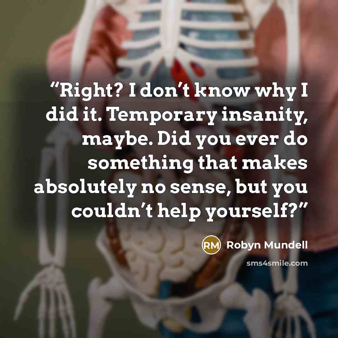 “Right? I don’t know why I did it. Temporary insanity, maybe. Did you ever do something that makes absolutely no sense, but you couldn’t help yourself?” quote by Robyn Mundell