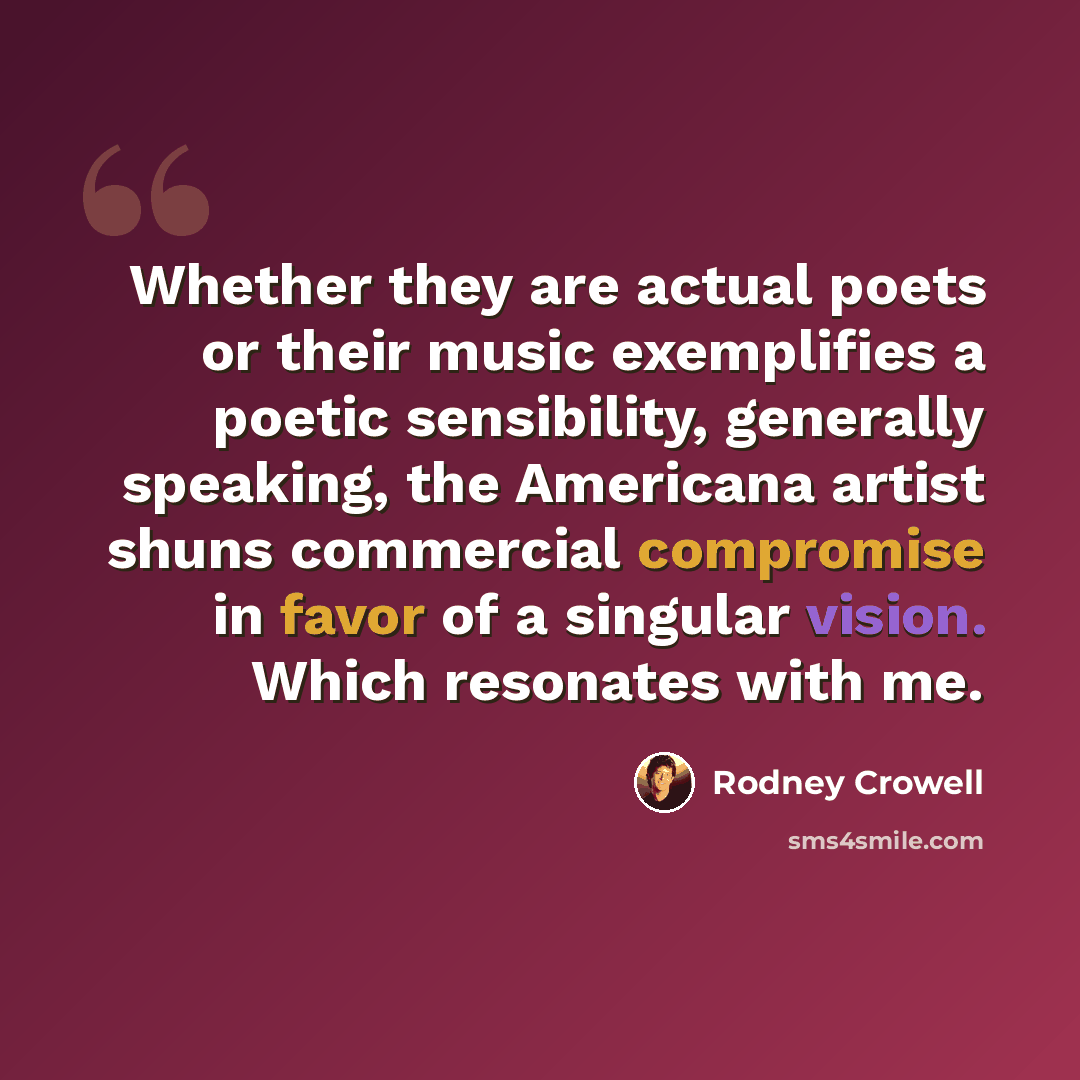 “Whether they are actual poets or their music exemplifies a poetic sensibility, generally speaking, the Americana artist shuns commercial compromise in favor of a singular vision. Which resonates with me.” quote by Rodney Crowell