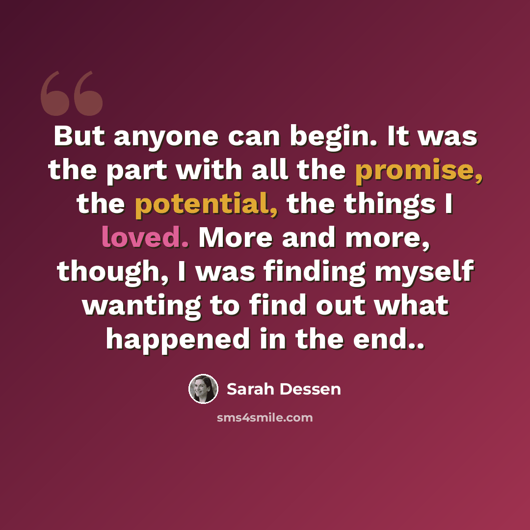 “But anyone can begin. It was the part with all the promise, the potential, the things I loved. More and more, though, I was finding myself wanting to find out what happened in the end..” quote by Sarah Dessen