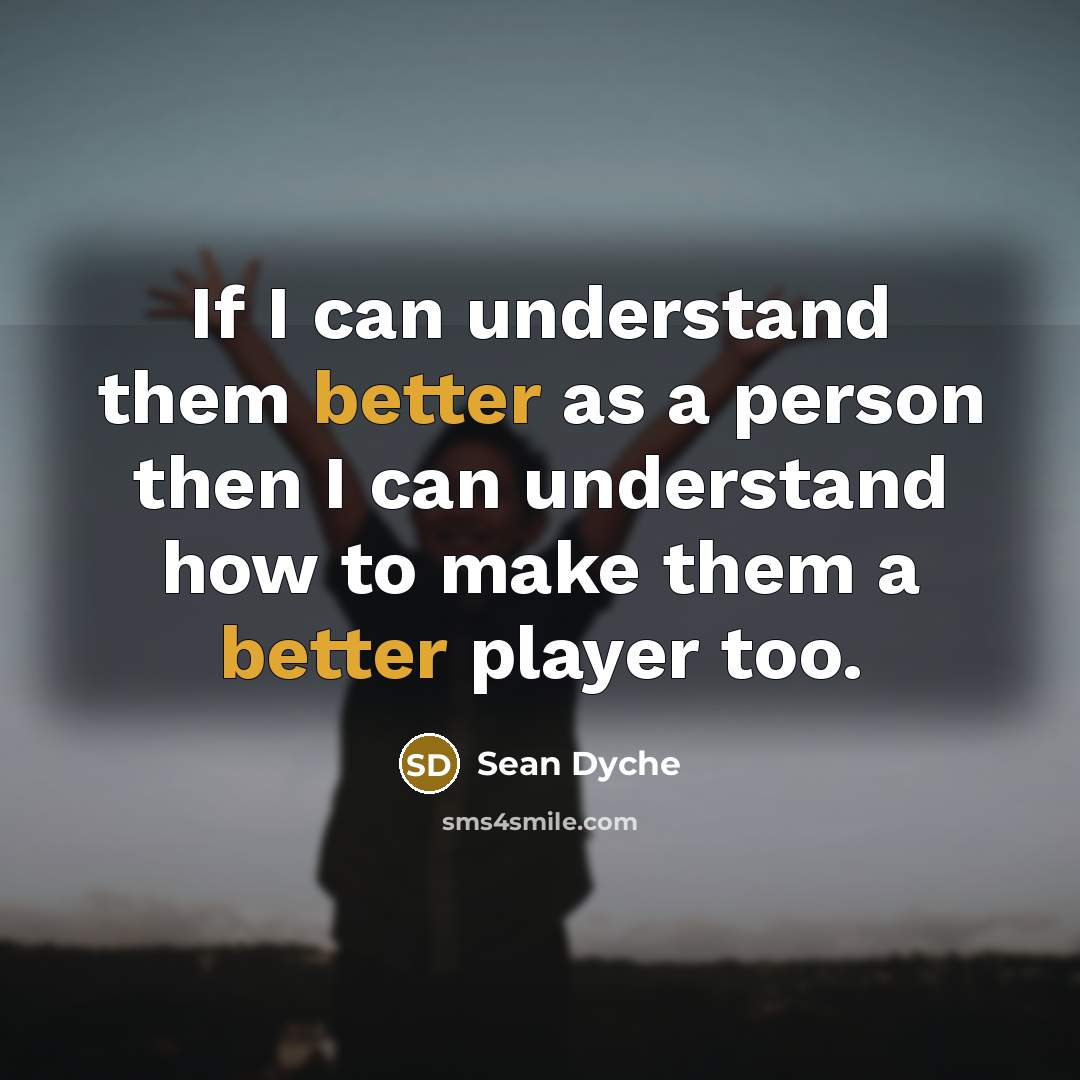 “If I can understand them better as a person then I can understand how to make them a better player too.” quote by Sean Dyche