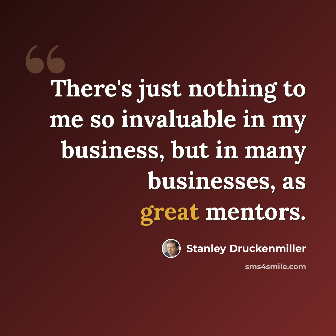 “There's just nothing to me so invaluable in my business, but in many businesses, as great mentors.” quote by Stanley Druckenmiller
