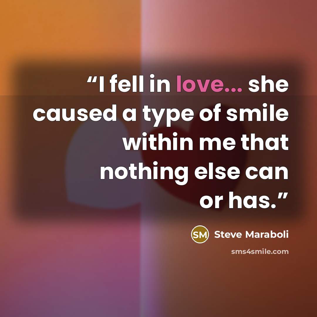“I fell in love... she caused a type of smile within me that nothing else can or has.” quote by Steve Maraboli