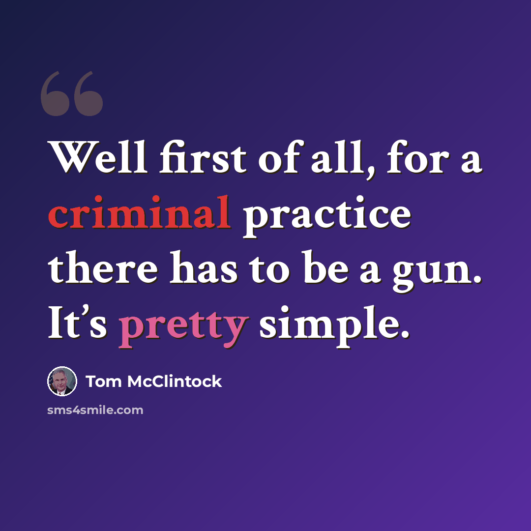 “Well first of all, for a criminal practice there has to be a gun. It’s pretty simple.” quote by Tom McClintock