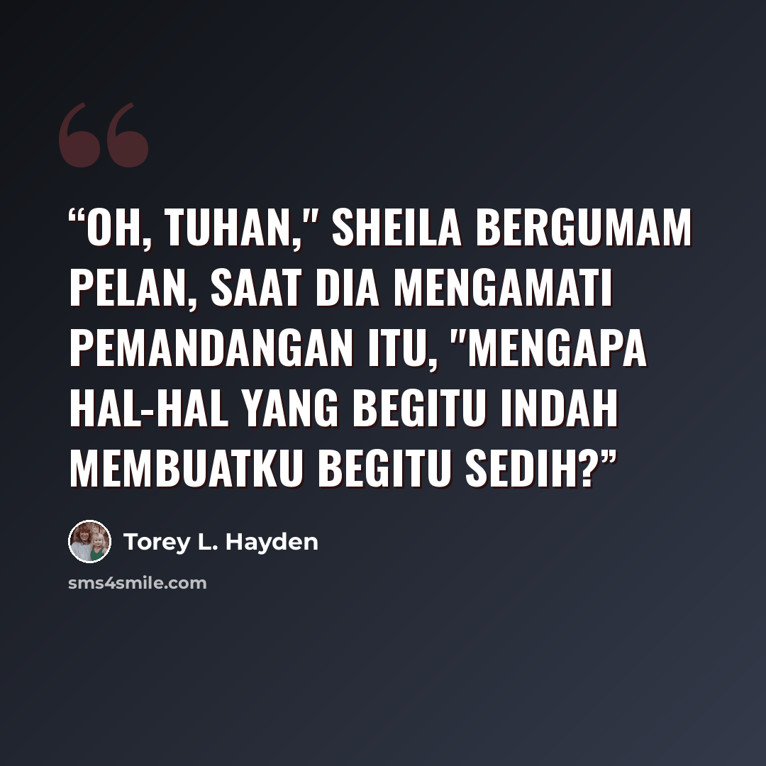 “Oh, Tuhan," Sheila bergumam pelan, saat dia mengamati pemandangan itu, "mengapa hal-hal yang begitu indah membuatku begitu sedih?” quote by Torey L. Hayden