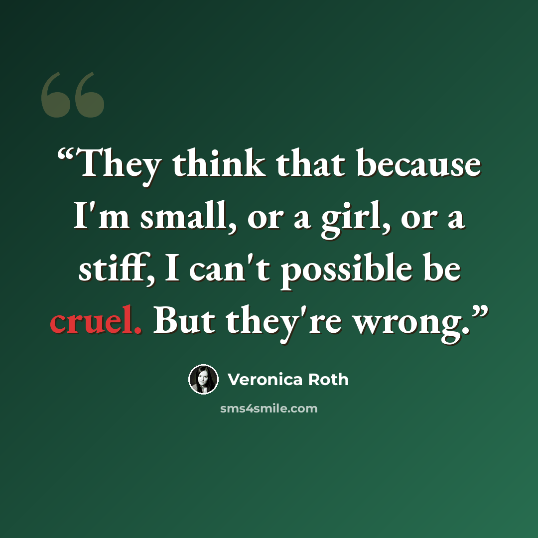 “They think that because I'm small, or a girl, or a stiff, I can't possible be cruel. But they're wrong.” quote by Veronica Roth