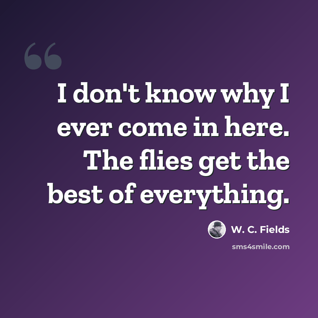 “I don't know why I ever come in here. The flies get the best of everything.” quote by W. C. Fields