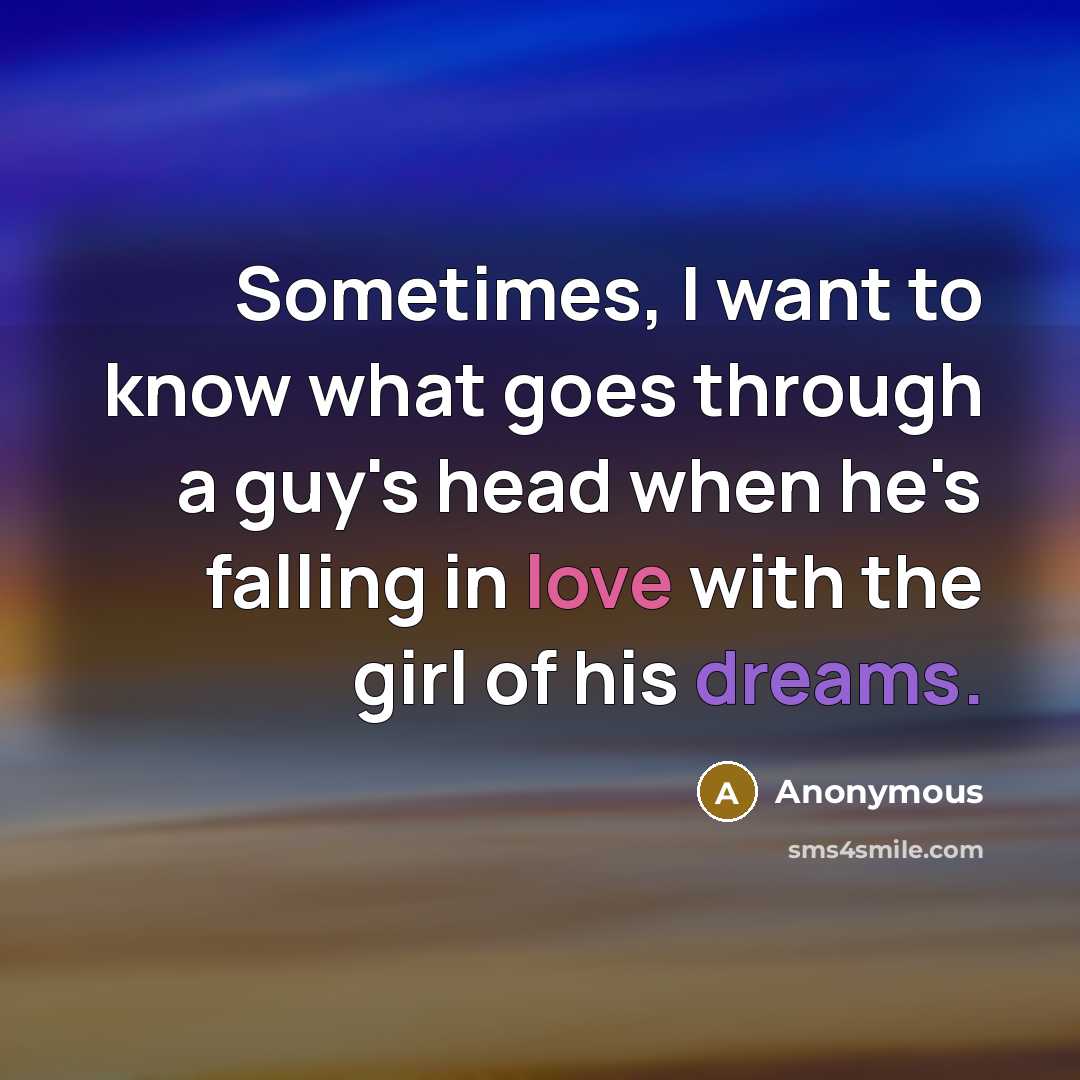 “Sometimes, I want to know what goes through a guy's head when he's falling in love with the girl of his dreams.” quote by Anonymous