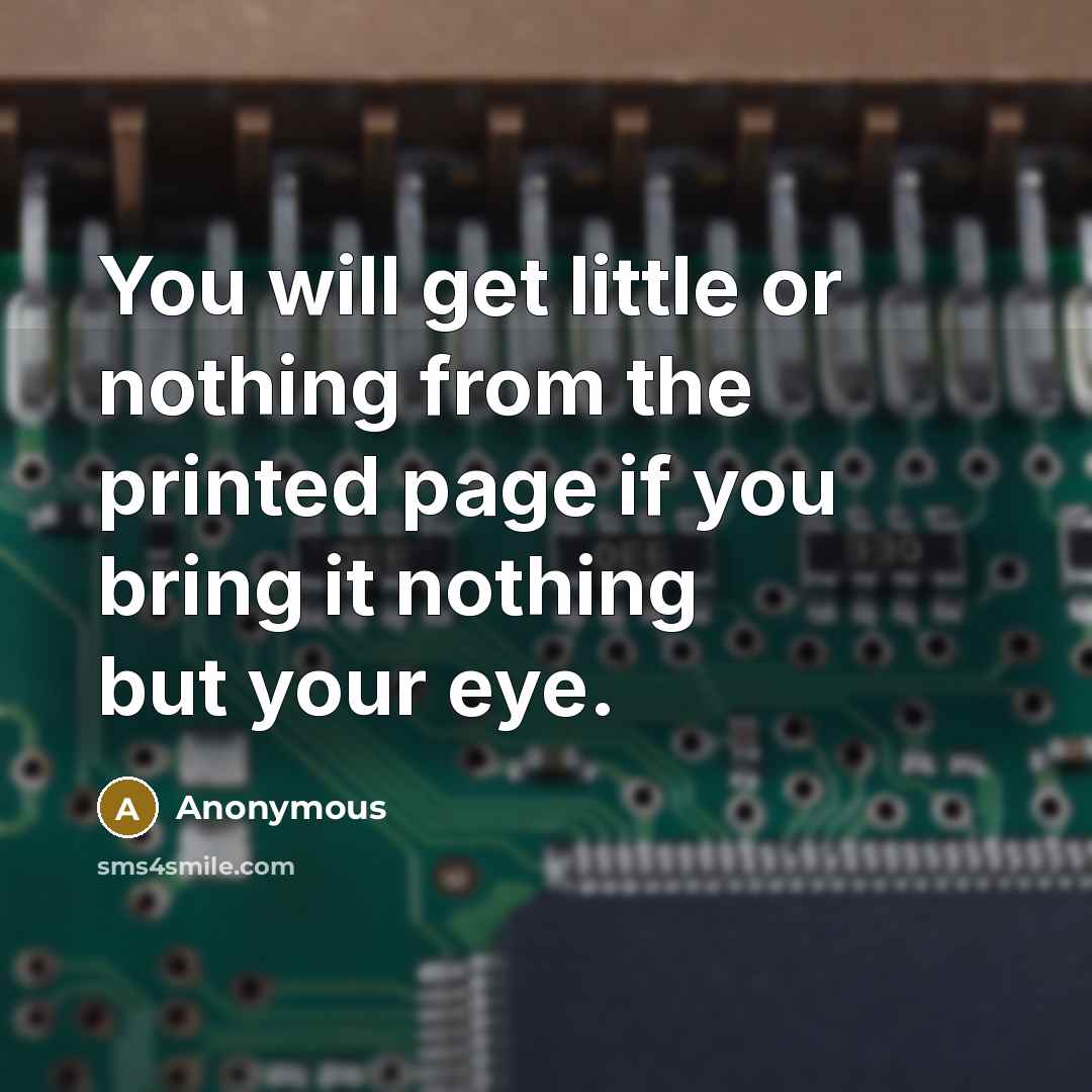 “You will get little or nothing from the printed page if you bring it nothing but your eye.” quote by Anonymous
