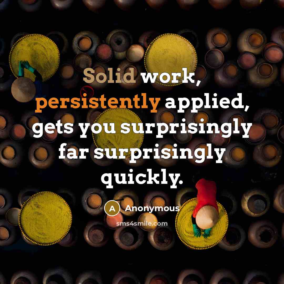 “Solid work, persistently applied, gets you surprisingly far surprisingly quickly.” quote by Anonymous