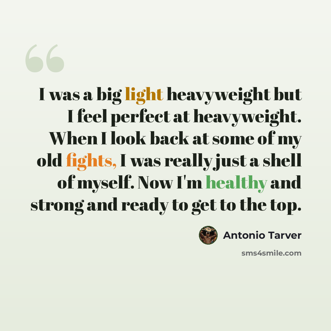 “I was a big light heavyweight but I feel perfect at heavyweight. When I look back at some of my old fights, I was really just a shell of myself. Now I'm healthy and strong and ready to get to the top.” quote by Antonio Tarver