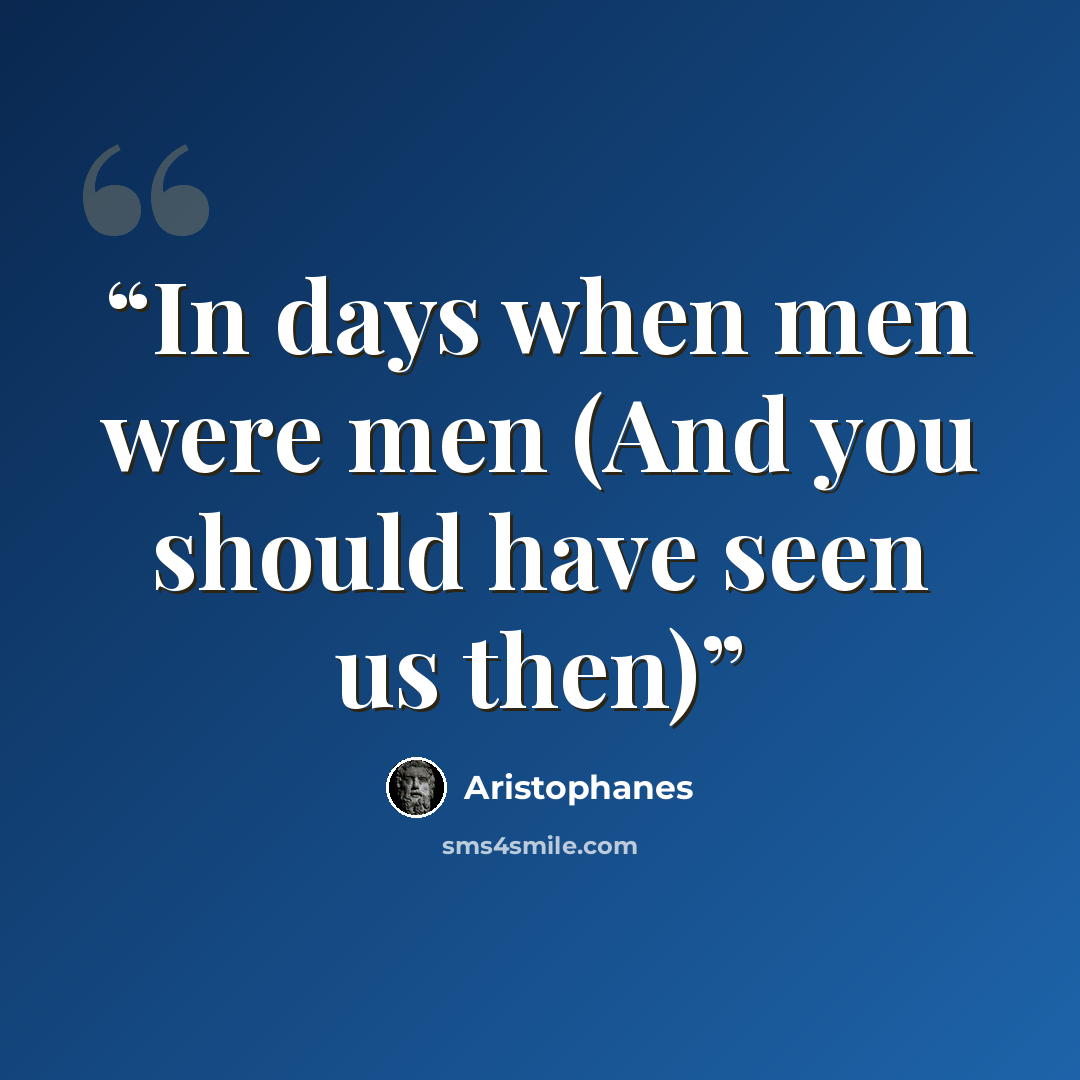 “In days when men were men (And you should have seen us then)” quote by Aristophanes