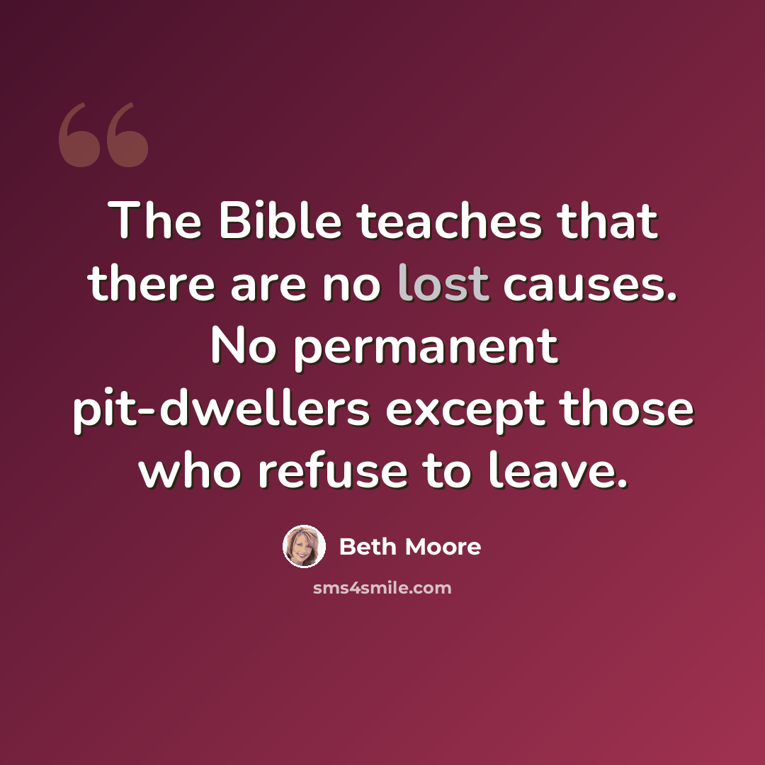 “The Bible teaches that there are no lost causes. No permanent pit-dwellers except those who refuse to leave.” quote by Beth Moore