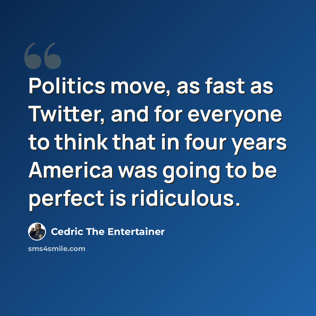 “Politics move, as fast as Twitter, and for everyone to think that in four years America was going to be perfect is ridiculous.” quote by Cedric the Entertainer