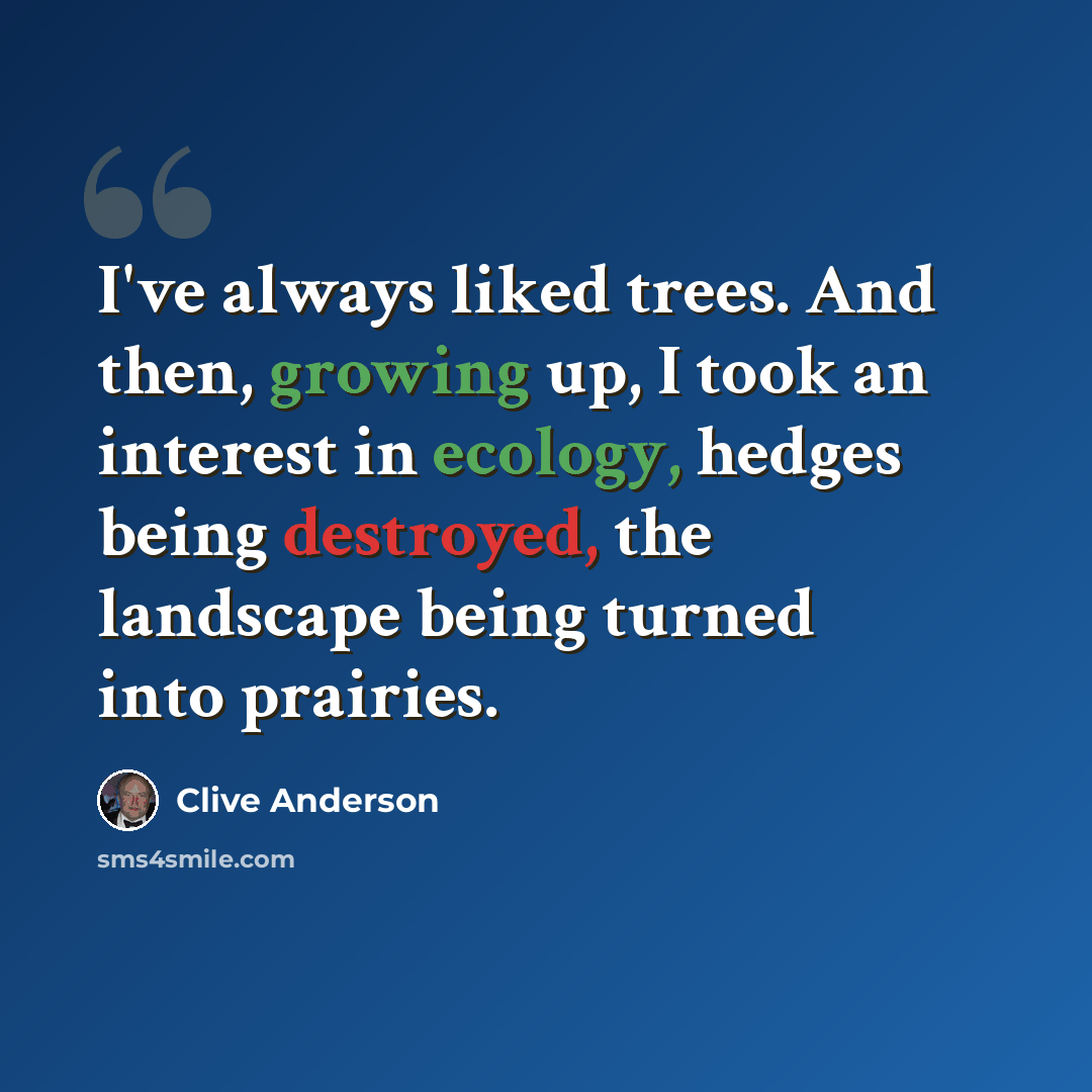 “I've always liked trees. And then, growing up, I took an interest in ecology, hedges being destroyed, the landscape being turned into prairies.” quote by Clive Anderson