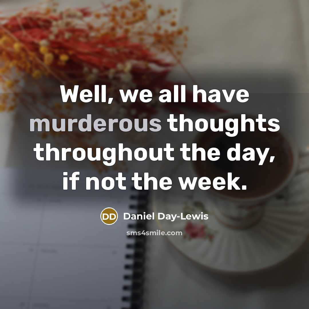 “Well, we all have murderous thoughts throughout the day, if not the week.” quote by Daniel Day-Lewis